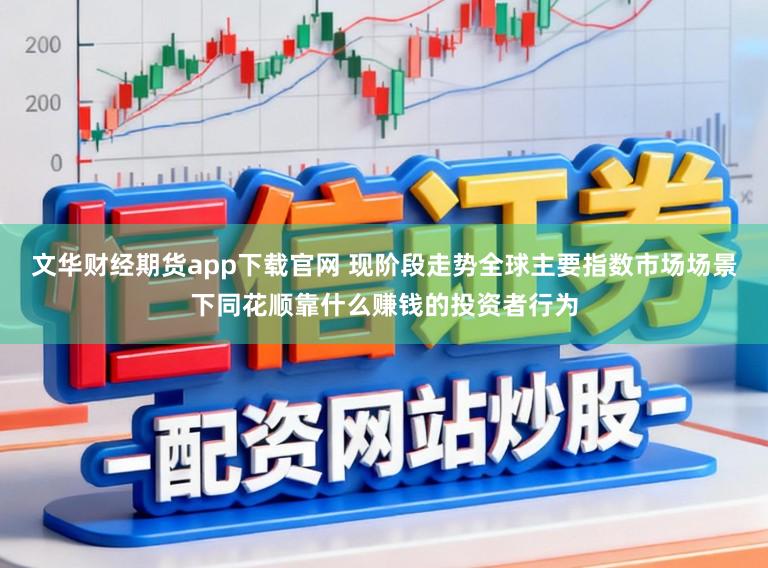 文华财经期货app下载官网 现阶段走势全球主要指数市场场景下同花顺靠什么赚钱的投资者行为