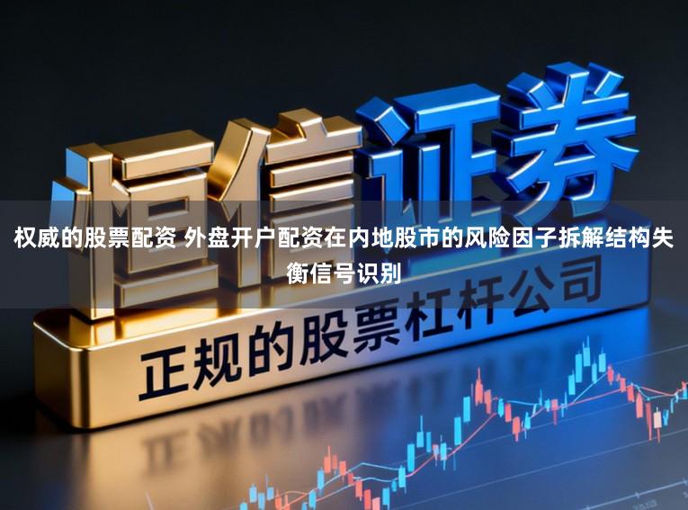 权威的股票配资 外盘开户配资在内地股市的风险因子拆解结构失衡信号识别