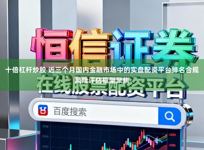 十倍杠杆炒股 近三个月国内金融市场中的实盘配资平台排名合规风险评估框架聚焦