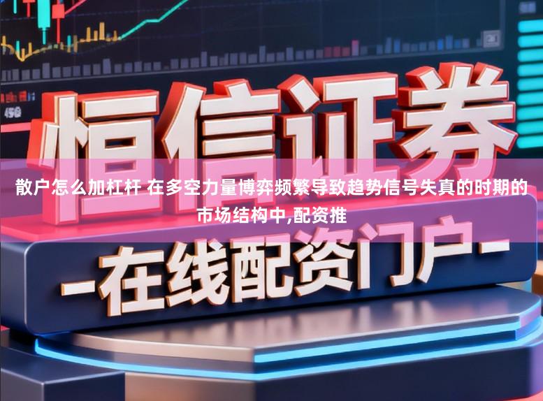 散户怎么加杠杆 在多空力量博弈频繁导致趋势信号失真的时期的市场结构中，配资推