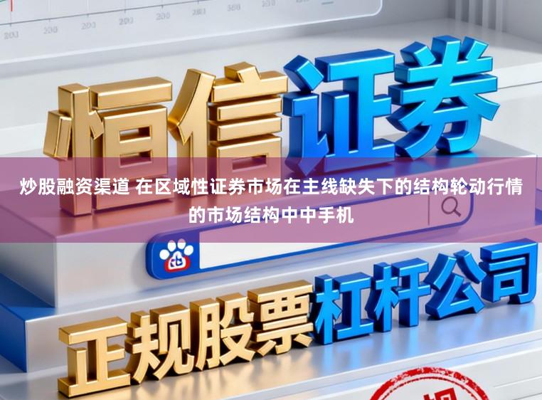 炒股融资渠道 在区域性证券市场在主线缺失下的结构轮动行情的市场结构中中手机