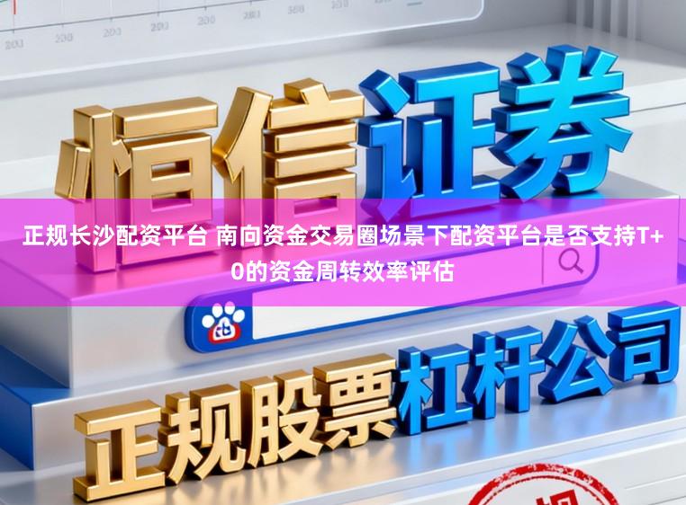 正规长沙配资平台 南向资金交易圈场景下配资平台是否支持T+0的资金周转效率评估