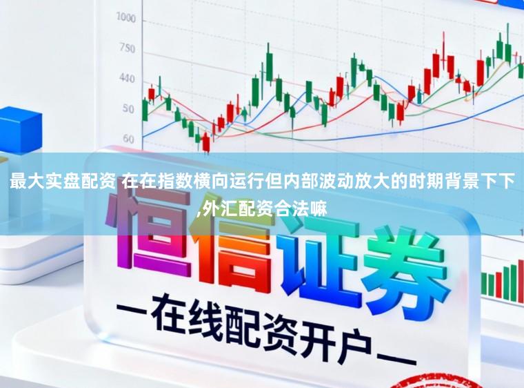 最大实盘配资 在在指数横向运行但内部波动放大的时期背景下下，外汇配资合法嘛