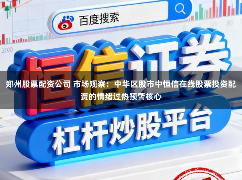 郑州股票配资公司 市场观察：中华区股市中恒信在线股票投资配资的情绪过热预警核心