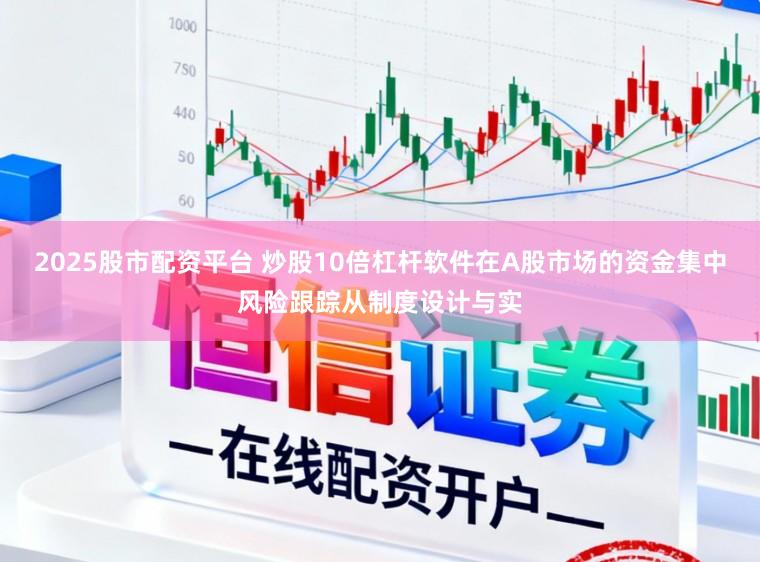 2025股市配资平台 炒股10倍杠杆软件在A股市场的资金集中风险跟踪从制度设计与实