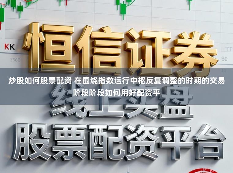 炒股如何股票配资 在围绕指数运行中枢反复调整的时期的交易阶段阶段如何用好配资平