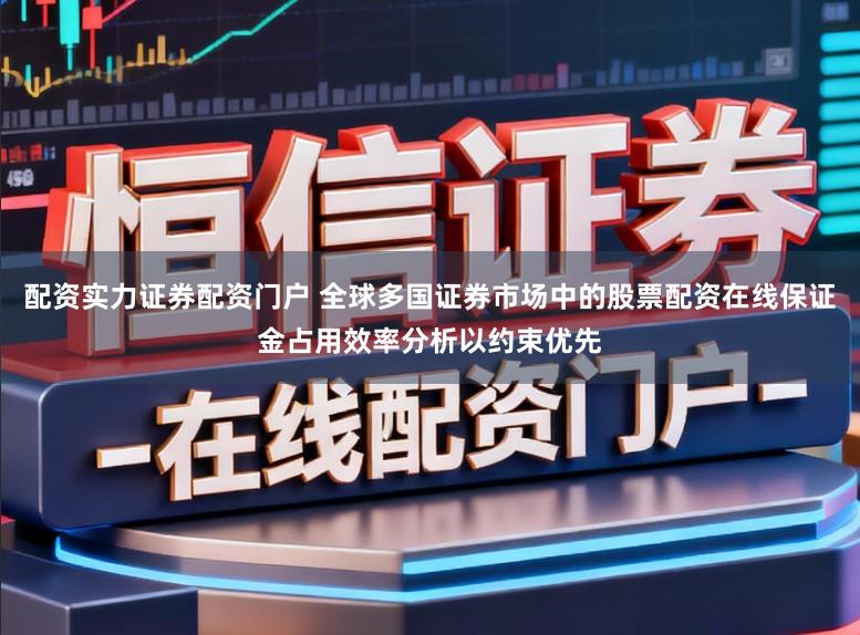配资实力证券配资门户 全球多国证券市场中的股票配资在线保证金占用效率分析以约束优先