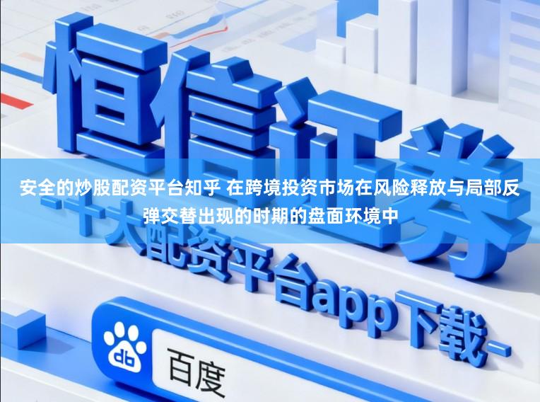 安全的炒股配资平台知乎 在跨境投资市场在风险释放与局部反弹交替出现的时期的盘面环境中