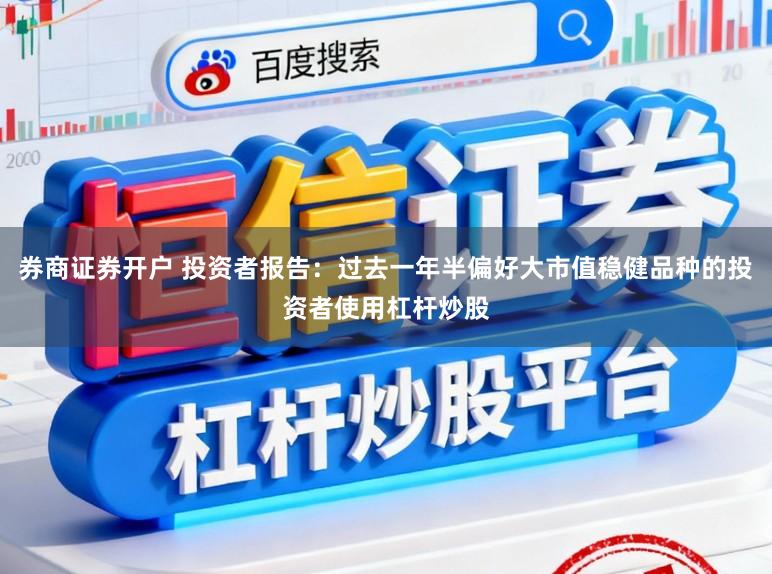 券商证券开户 投资者报告：过去一年半偏好大市值稳健品种的投资者使用杠杆炒股