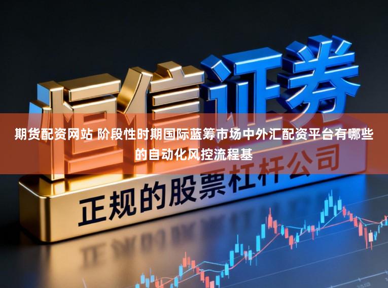 期货配资网站 阶段性时期国际蓝筹市场中外汇配资平台有哪些的自动化风控流程基