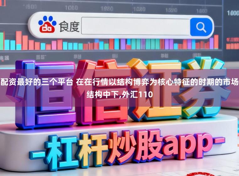 配资最好的三个平台 在在行情以结构博弈为核心特征的时期的市场结构中下，外汇110