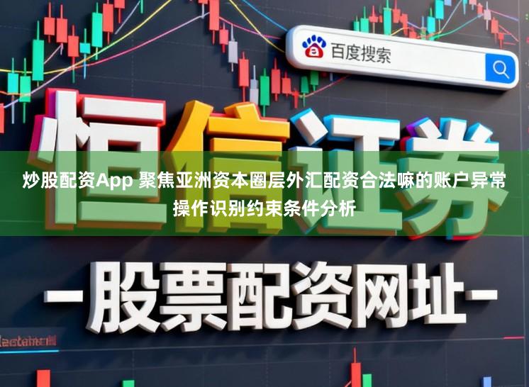 炒股配资App 聚焦亚洲资本圈层外汇配资合法嘛的账户异常操作识别约束条件分析