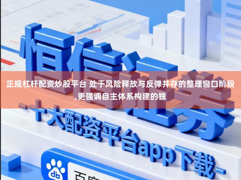 正规杠杆配资炒股平台 处于风险释放与反弹并存的整理窗口阶段，更强调自主体系构建的独