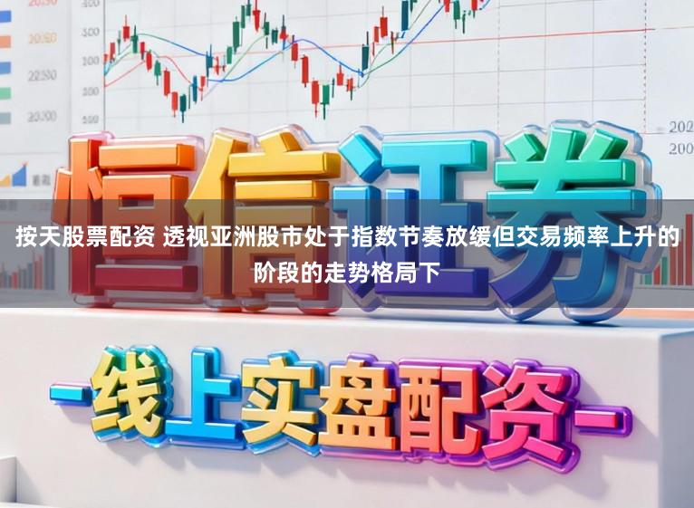 按天股票配资 透视亚洲股市处于指数节奏放缓但交易频率上升的阶段的走势格局下