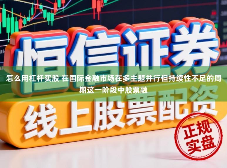 怎么用杠杆买股 在国际金融市场在多主题并行但持续性不足的周期这一阶段中股票融