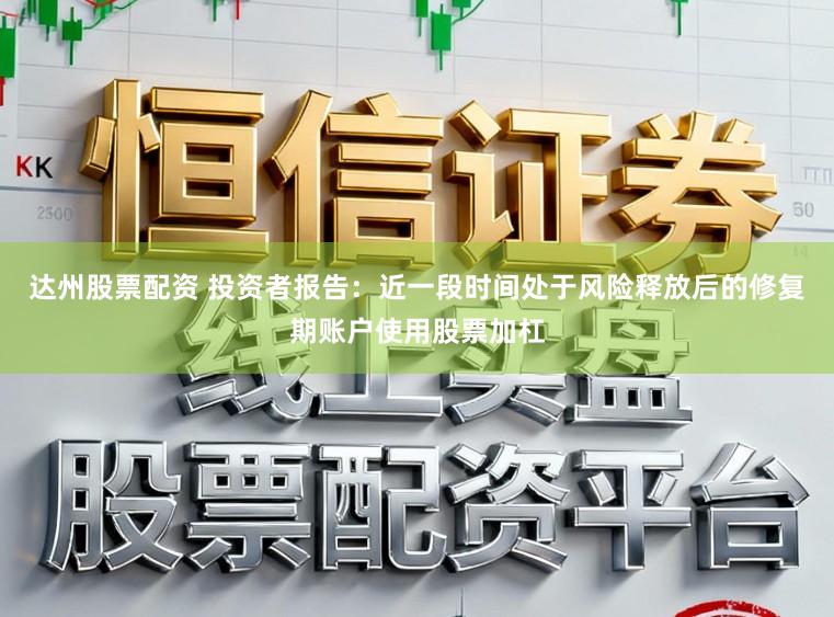达州股票配资 投资者报告:近一段时间处于风险释放后的修复期账户使用股票加杠