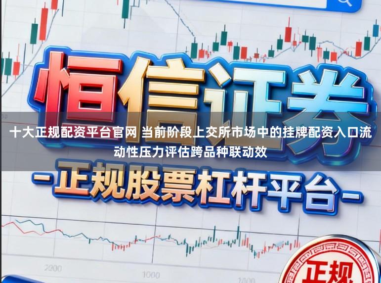 十大正规配资平台官网 当前阶段上交所市场中的挂牌配资入口流动性压力评估跨品种联动效