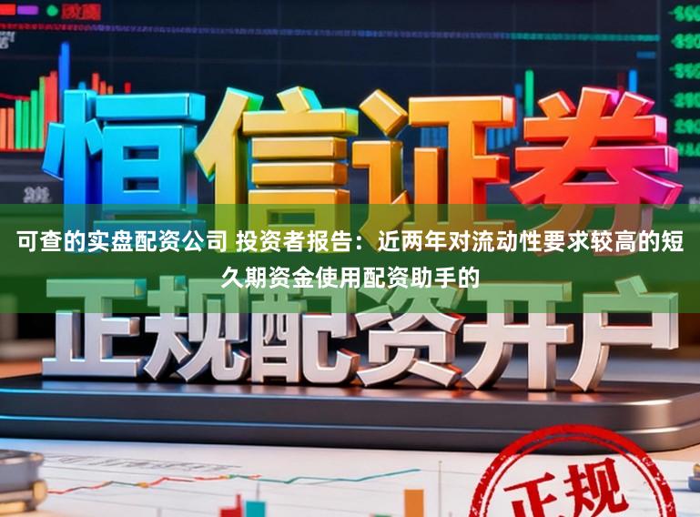 可查的实盘配资公司 投资者报告:近两年对流动性要求较高的短久期资金使用配资助手的