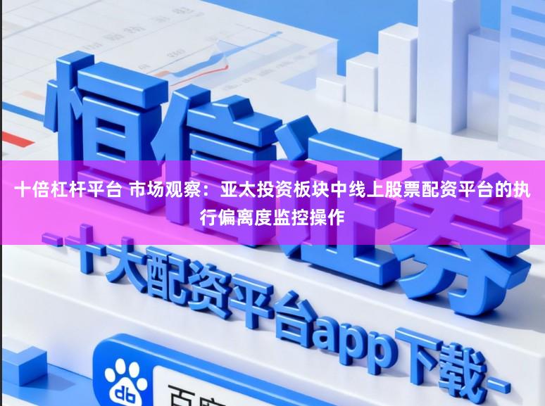 十倍杠杆平台 市场观察：亚太投资板块中线上股票配资平台的执行偏离度监控操作