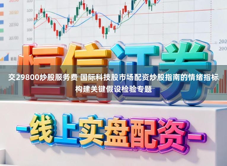 交29800炒股服务费 国际科技股市场配资炒股指南的情绪指标构建关键假设检验专题