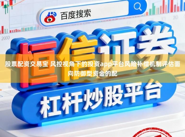 股票配资交易宝 风控视角下的投资app平台风险补偿机制评估面向防御型资金的配