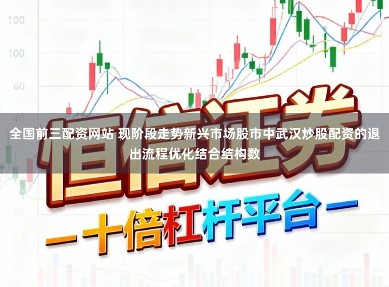 全国前三配资网站 现阶段走势新兴市场股市中武汉炒股配资的退出流程优化结合结构数