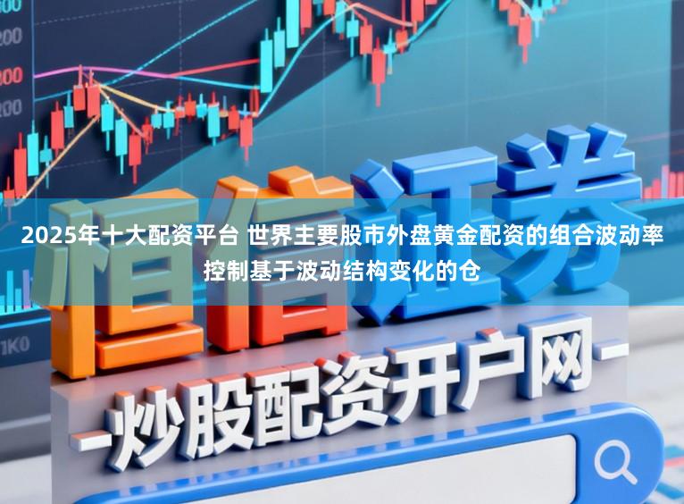 2025年十大配资平台 世界主要股市外盘黄金配资的组合波动率控制基于波动结构变化的仓