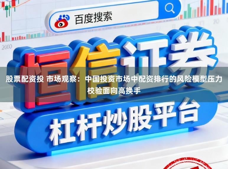 股票配资投 市场观察：中国投资市场中配资排行的风险模型压力校验面向高换手