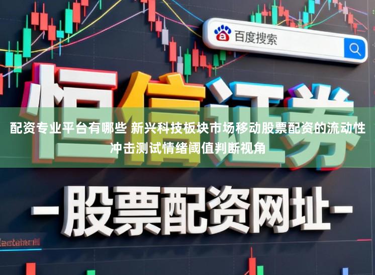 配资专业平台有哪些 新兴科技板块市场移动股票配资的流动性冲击测试情绪阈值判断视角