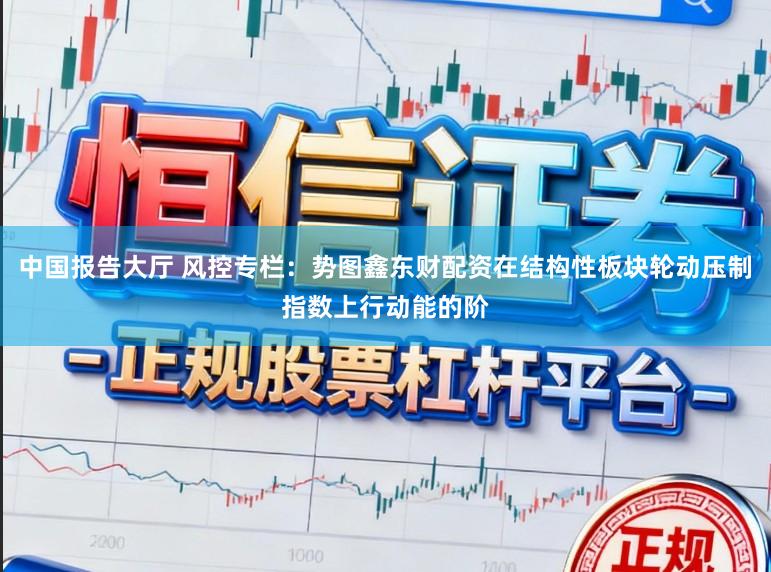 中国报告大厅 风控专栏：势图鑫东财配资在结构性板块轮动压制指数上行动能的阶