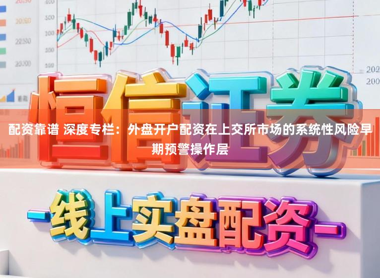配资靠谱 深度专栏：外盘开户配资在上交所市场的系统性风险早期预警操作层