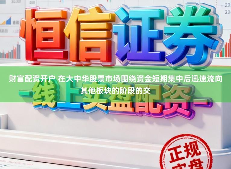 财富配资开户 在大中华股票市场围绕资金短期集中后迅速流向其他板块的阶段的交