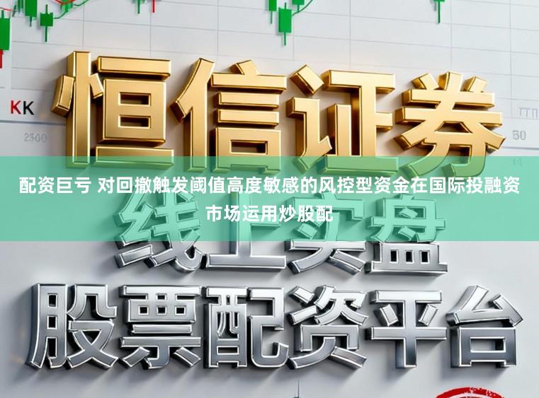 配资巨亏 对回撤触发阈值高度敏感的风控型资金在国际投融资市场运用炒股配