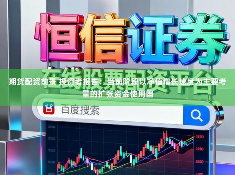 期货配资前景 投资者报告：当前阶段以净值增长速度为主要考量的扩张资金使用国