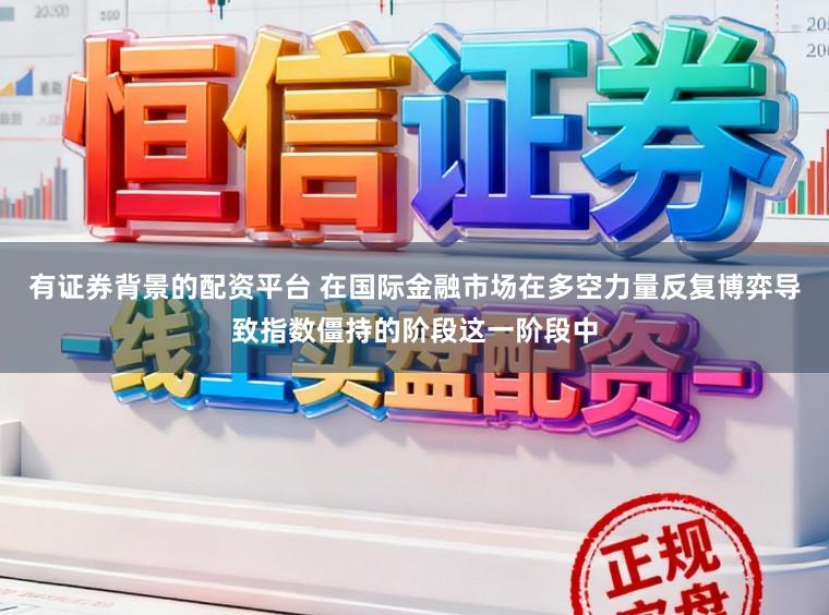 有证券背景的配资平台 在国际金融市场在多空力量反复博弈导致指数僵持的阶段这一阶段中