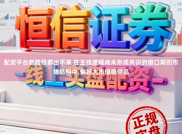配资平台跑路钱都出不来 在主线逻辑尚未形成共识的窗口期的市场结构中，偏好大市值稳健品