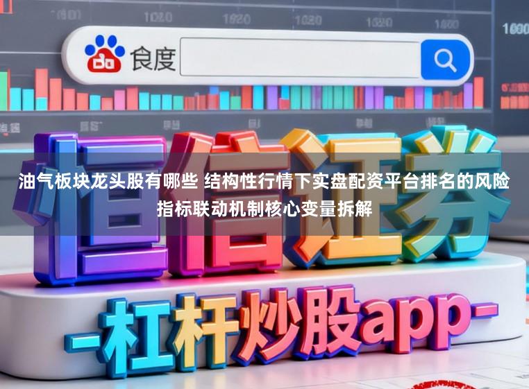 油气板块龙头股有哪些 结构性行情下实盘配资平台排名的风险指标联动机制核心变量拆解