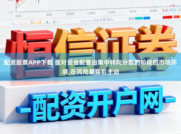 配资股票APP下载 面对资金配置由集中转向分散的阶段的市场环境，在风险暴露后主动