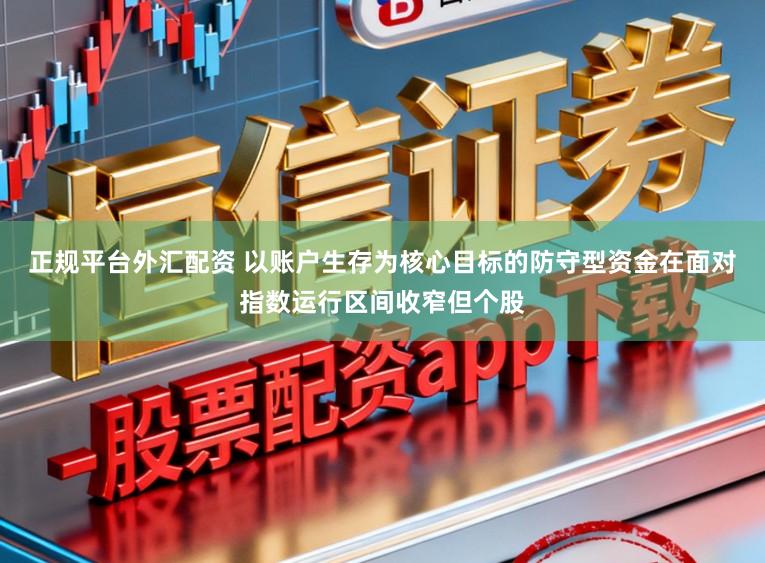 正规平台外汇配资 以账户生存为核心目标的防守型资金在面对指数运行区间收窄但个股