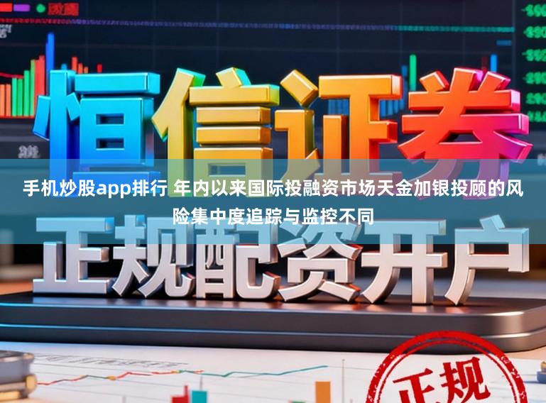手机炒股app排行 年内以来国际投融资市场天金加银投顾的风险集中度追踪与监控不同