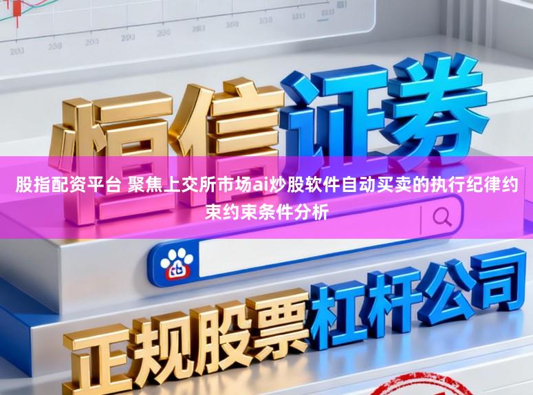 股指配资平台 聚焦上交所市场ai炒股软件自动买卖的执行纪律约束约束条件分析