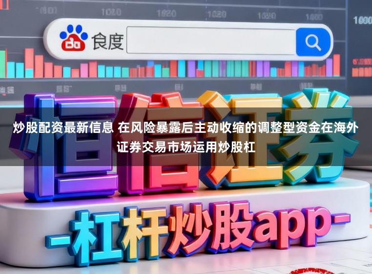 炒股配资最新信息 在风险暴露后主动收缩的调整型资金在海外证券交易市场运用炒股杠