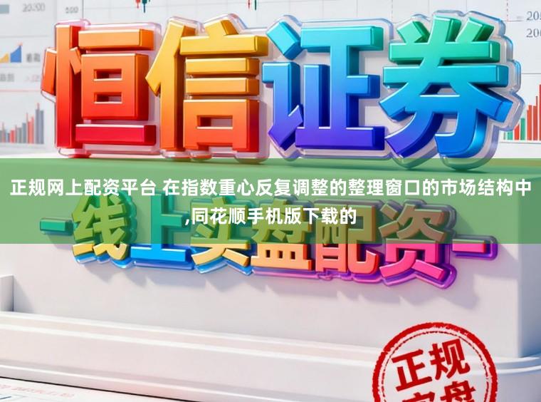 正规网上配资平台 在指数重心反复调整的整理窗口的市场结构中,同花顺手机版下载的