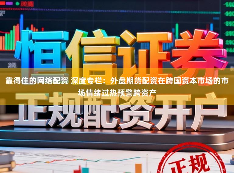 靠得住的网络配资 深度专栏:外盘期货配资在跨国资本市场的市场情绪过热预警跨资产