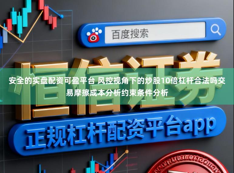 安全的实盘配资可盈平台 风控视角下的炒股10倍杠杆合法吗交易摩擦成本分析约束条件分析