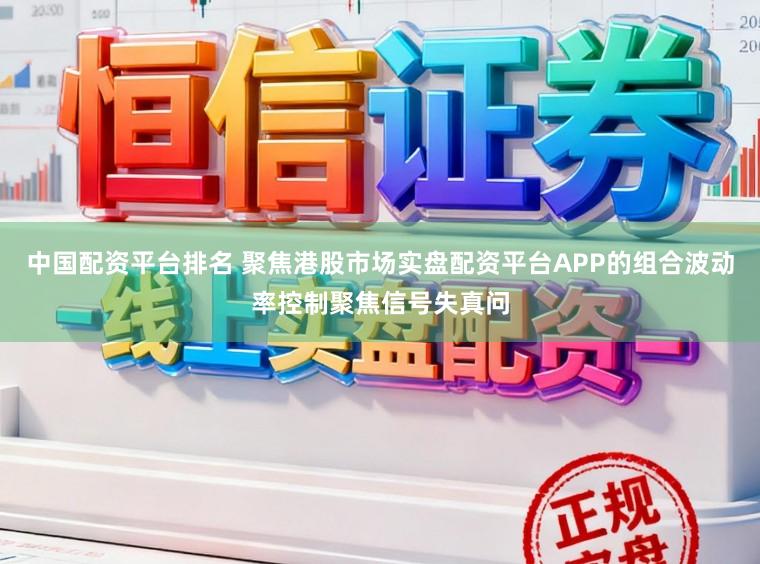 中国配资平台排名 聚焦港股市场实盘配资平台APP的组合波动率控制聚焦信号失真问