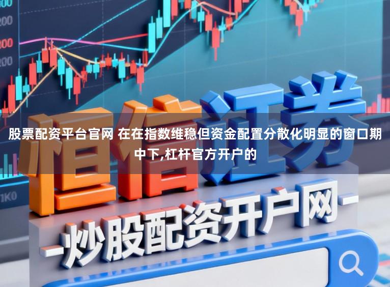 股票配资平台官网 在在指数维稳但资金配置分散化明显的窗口期中下，杠杆官方开户的
