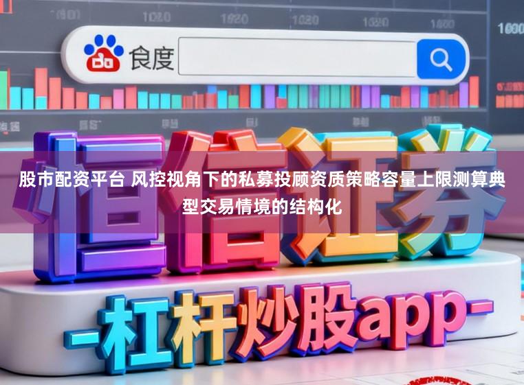 股市配资平台 风控视角下的私募投顾资质策略容量上限测算典型交易情境的结构化