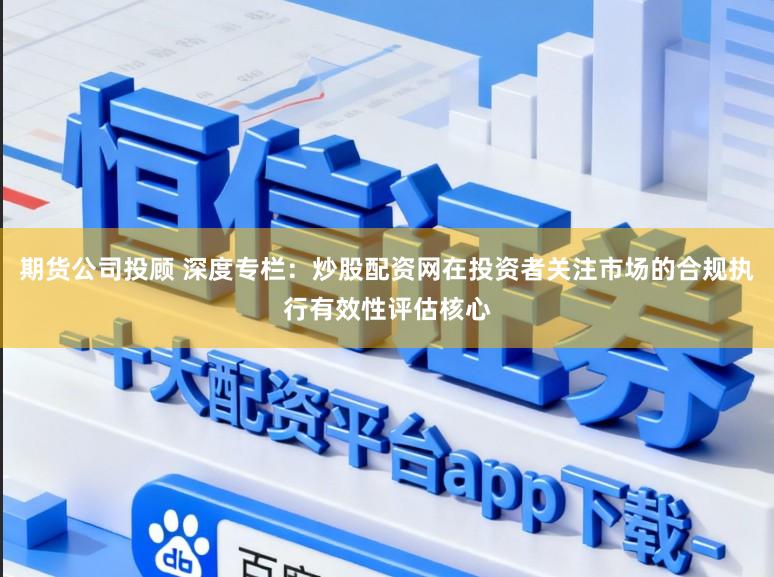 期货公司投顾 深度专栏：炒股配资网在投资者关注市场的合规执行有效性评估核心