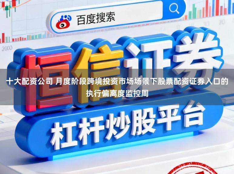 十大配资公司 月度阶段跨境投资市场场景下股票配资证券入口的执行偏离度监控周